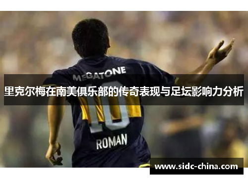 里克尔梅在南美俱乐部的传奇表现与足坛影响力分析