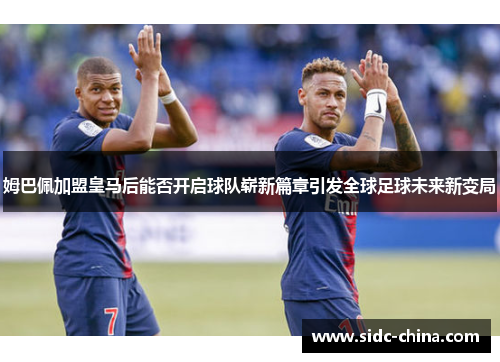 姆巴佩加盟皇马后能否开启球队崭新篇章引发全球足球未来新变局