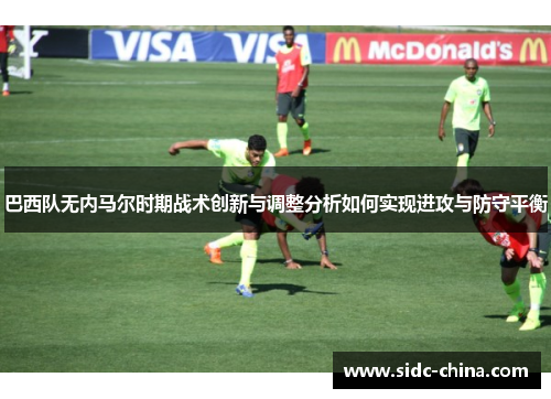 巴西队无内马尔时期战术创新与调整分析如何实现进攻与防守平衡