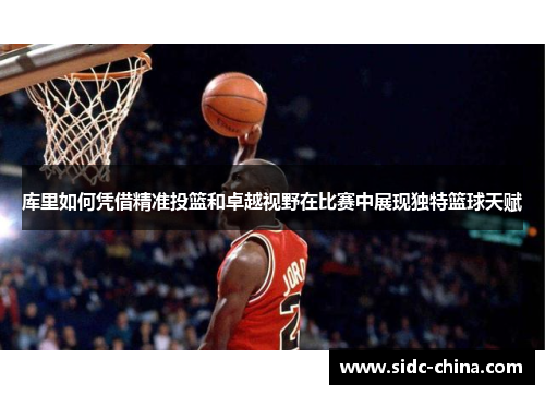 库里如何凭借精准投篮和卓越视野在比赛中展现独特篮球天赋