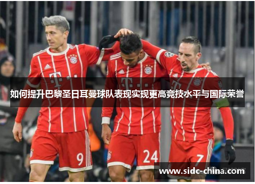 如何提升巴黎圣日耳曼球队表现实现更高竞技水平与国际荣誉