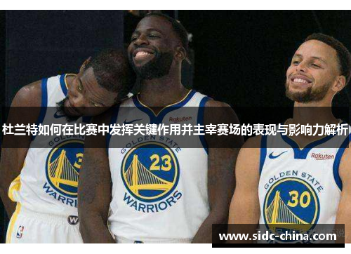 杜兰特如何在比赛中发挥关键作用并主宰赛场的表现与影响力解析