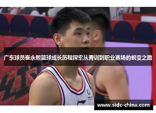 广东球员崔永熙篮球成长历程探索从青训到职业赛场的蜕变之路