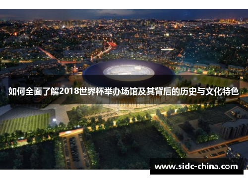 如何全面了解2018世界杯举办场馆及其背后的历史与文化特色