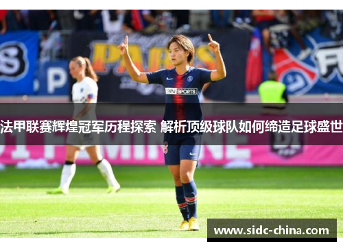 法甲联赛辉煌冠军历程探索 解析顶级球队如何缔造足球盛世