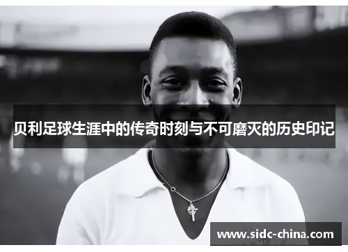 贝利足球生涯中的传奇时刻与不可磨灭的历史印记