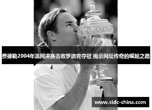 费德勒2004年温网决赛击败罗迪克夺冠 揭示网坛传奇的崛起之路