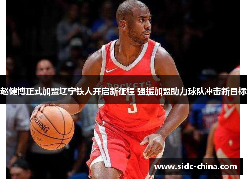 赵健博正式加盟辽宁铁人开启新征程 强援加盟助力球队冲击新目标 赵健博正式加盟辽宁铁人开启新征程 强援加盟助力球队冲击新目标